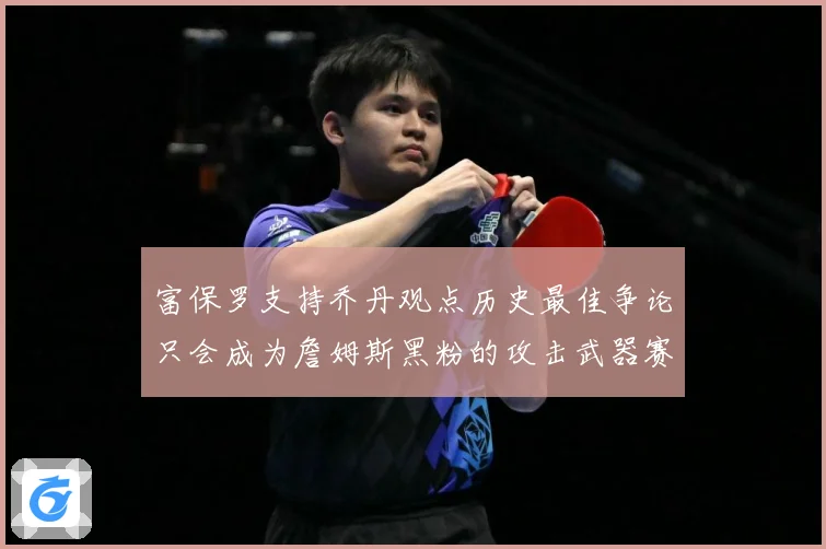 富保罗支持乔丹观点历史最佳争论只会成为詹姆斯黑粉的攻击武器赛场复盘