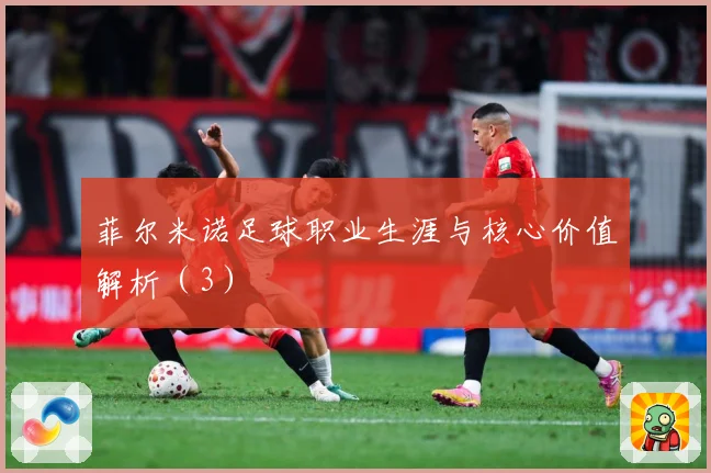菲尔米诺足球职业生涯与核心价值解析（3）