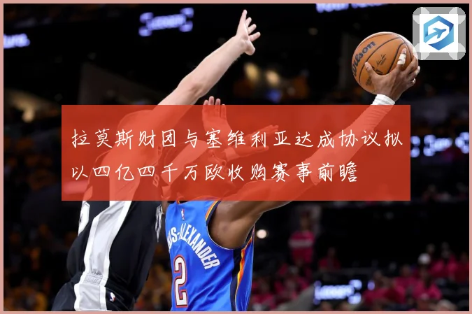 拉莫斯财团与塞维利亚达成协议拟以四亿四千万欧收购赛事前瞻
