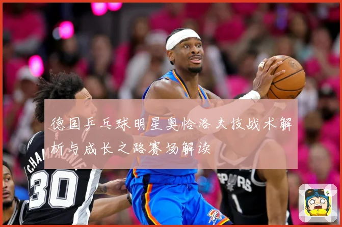 德国乒乓球明星奥恰洛夫技战术解析与成长之路赛场解读
