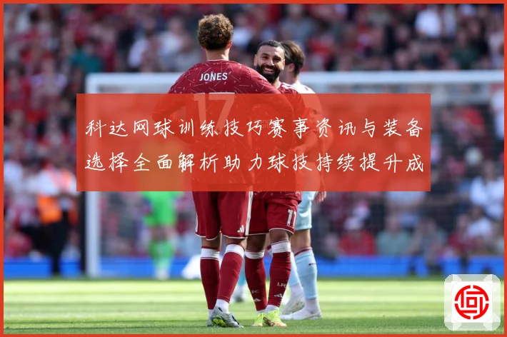 科达网球训练技巧赛事资讯与装备选择全面解析助力球技持续提升成长之路