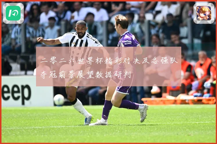 二零二六世界杯精彩对决及各强队夺冠前景展望数据研判