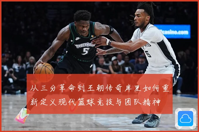 从三分革命到王朝传奇库里如何重新定义现代篮球竞技与团队精神