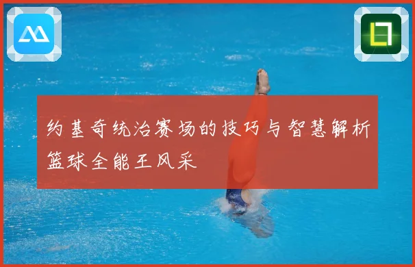 约基奇统治赛场的技巧与智慧解析篮球全能王风采