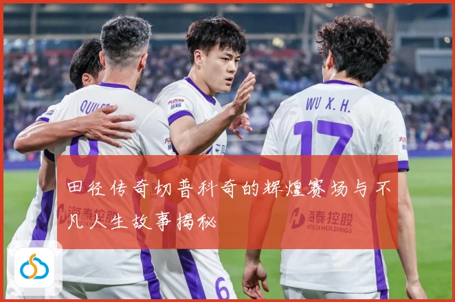 田径传奇切普科奇的辉煌赛场与不凡人生故事揭秘