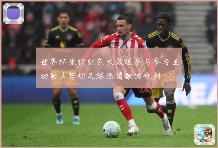 世界杯竞猜红包大放送参与参与互动助力您的足球热情数据研判
