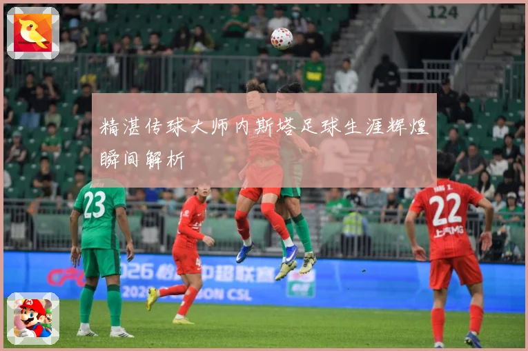 精湛传球大师内斯塔足球生涯辉煌瞬间解析