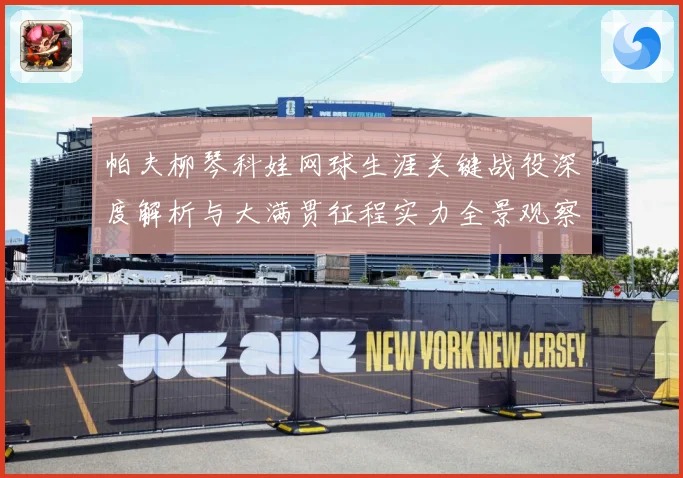 帕夫柳琴科娃网球生涯关键战役深度解析与大满贯征程实力全景观察