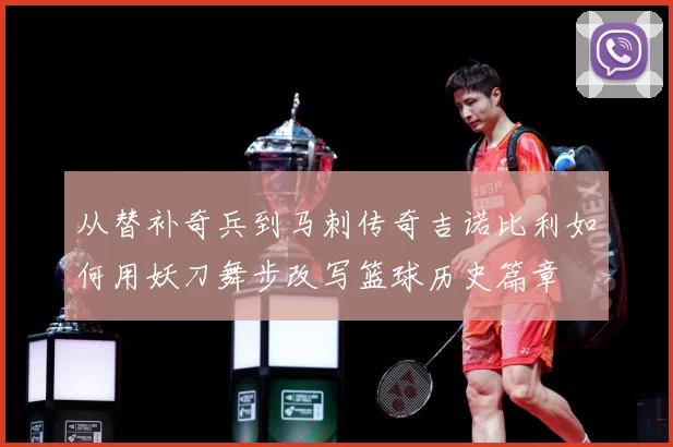 从替补奇兵到马刺传奇吉诺比利如何用妖刀舞步改写篮球历史篇章