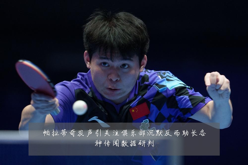 帕拉蒂奇发声引关注俱乐部沉默反而助长各种传闻数据研判