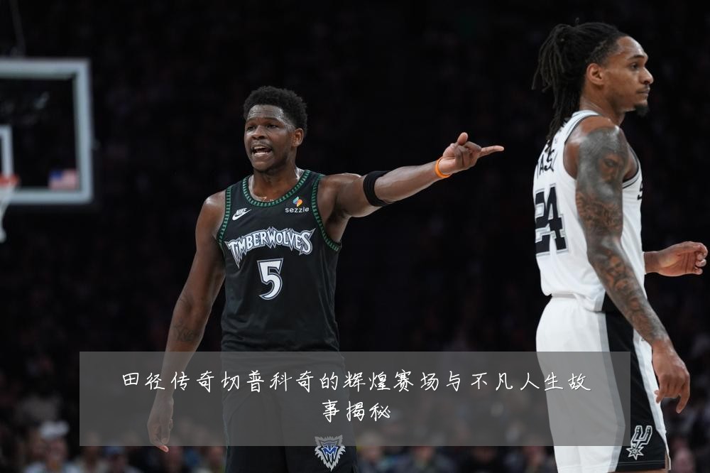 田径传奇切普科奇的辉煌赛场与不凡人生故事揭秘