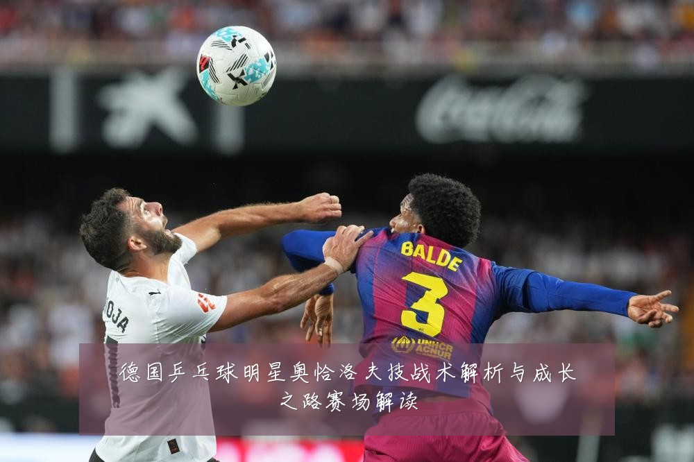德国乒乓球明星奥恰洛夫技战术解析与成长之路赛场解读