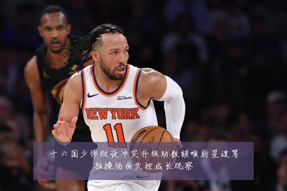 十六国少惨败夜冲突升级助教锁喉新星追骂推搡场面失控成长观察
