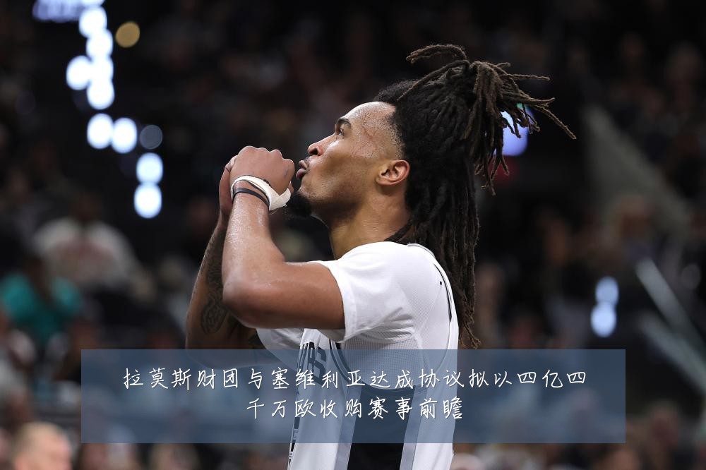拉莫斯财团与塞维利亚达成协议拟以四亿四千万欧收购赛事前瞻