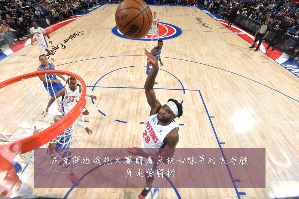 尼克斯迎战热火赛前看点核心球员对决与胜负走势解析