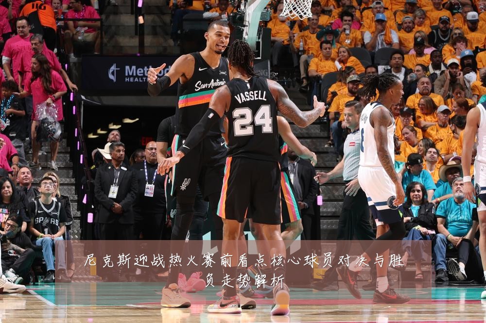尼克斯迎战热火赛前看点核心球员对决与胜负走势解析